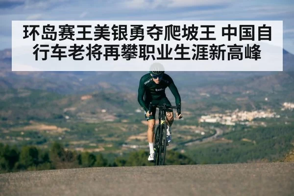 环岛赛王美银勇夺爬坡王 中国自行车老将再攀职业生涯新高峰