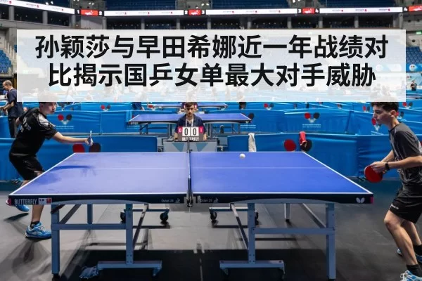 孙颖莎与早田希娜近一年战绩对比揭示国乒女单最大对手威胁