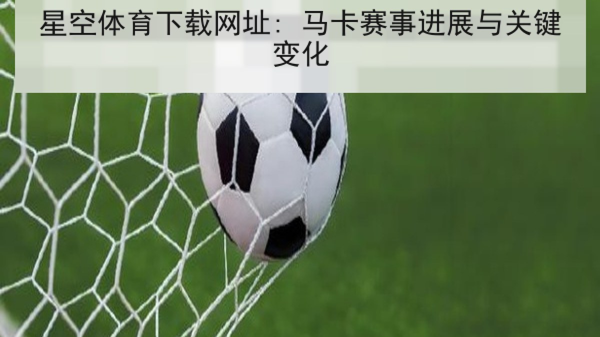 星空体育下载网址: 马卡赛事进展与关键变化 星空体育下载网址: 马卡赛事进展与关键变化