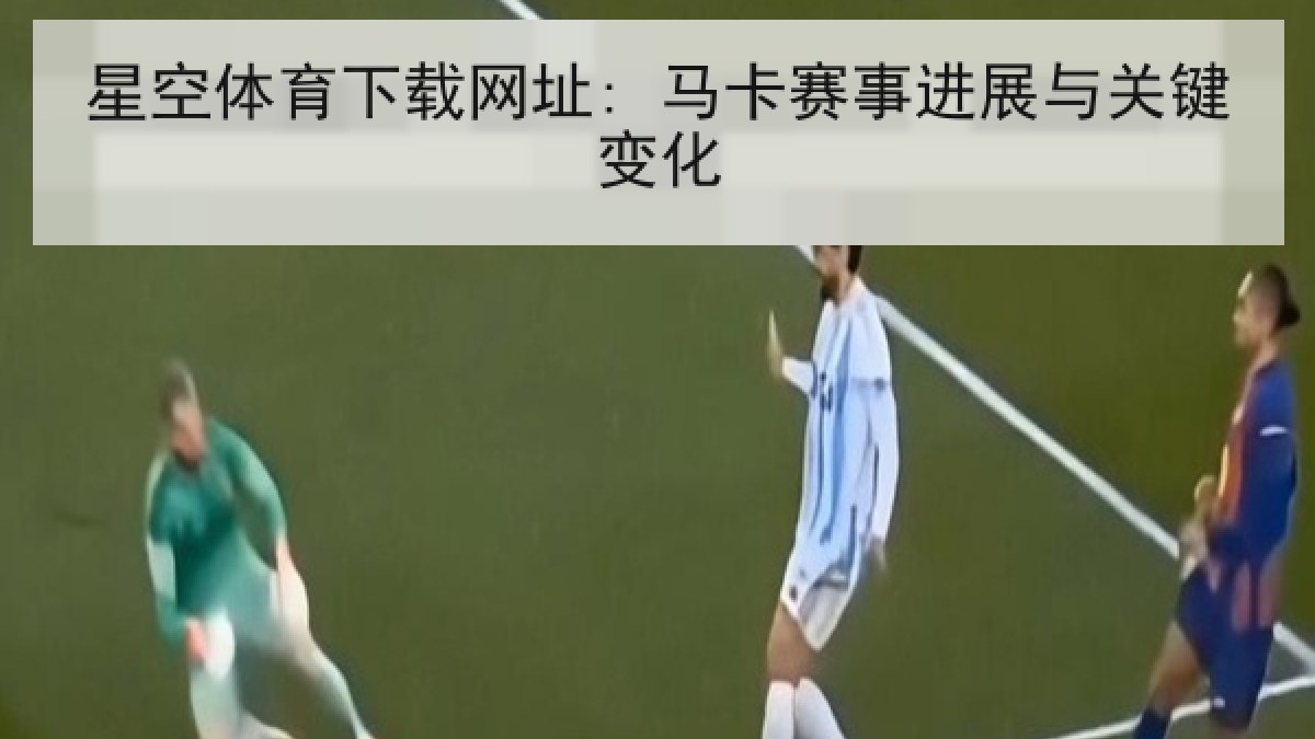 星空体育下载网址: 马卡赛事进展与关键变化