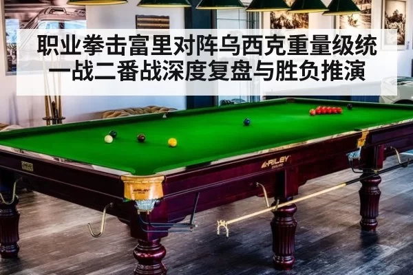 职业拳击富里对阵乌西克重量级统一战二番战深度复盘与胜负推演