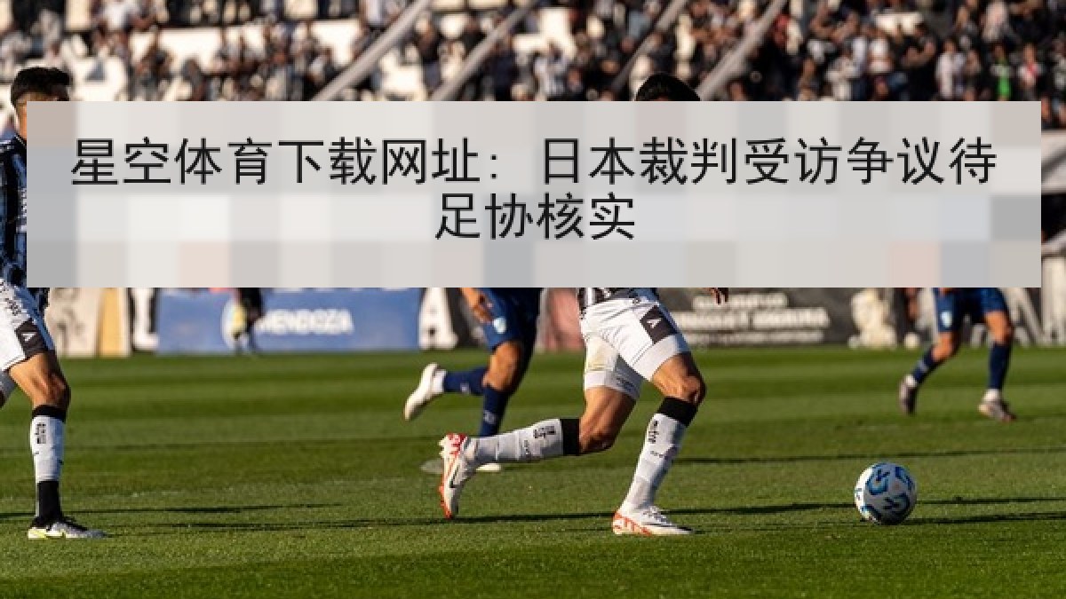 星空体育下载网址: 日本裁判受访争议待足协核实 星空体育下载网址: 日本裁判受访争议待足协核实
